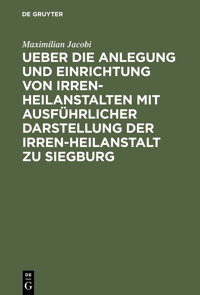 Ueber die Anlegung und Einrichtung von Irren-Heilanstalten mit ausfuhrlicher Darstellung der Irren-Heilanstalt zu Siegburg