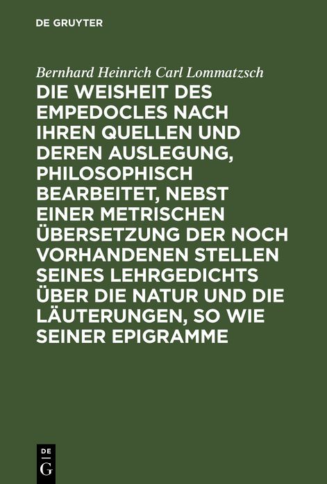 Die Weisheit des Empedocles nach ihren Quellen und deren Auslegung philosophisch bearbeitet nebst einer metrischen Ubersetzung der noch vorhandenen Stellen seines Lehrgedichts uber die Natur und die Lauterungen, so wie seiner Epigramme