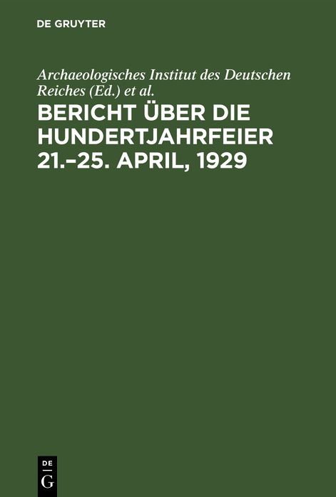 Archaeologisches Institut des Deutschen Reiches: Bericht über die Hundertjahrfeier 21. -25. April 1929: Bericht über die Hundertjahrfeier 21. -25. April 1929