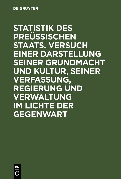 Statistik des Preüssischen Staats; Versuch einer Darstellung seiner Grundmacht und Kultur, seiner Verfassung, Regierung und Verwaltung im Lichte der Gegenwart