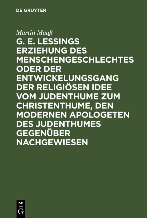 G. E. Lessings Erziehung des Menschengeschlechtes oder der Entwickelungsgang der religiosen Idee vom Judenthume zum Christenthume, den modernen Apologeten des Judenthumes gegenuber nachgewiesen