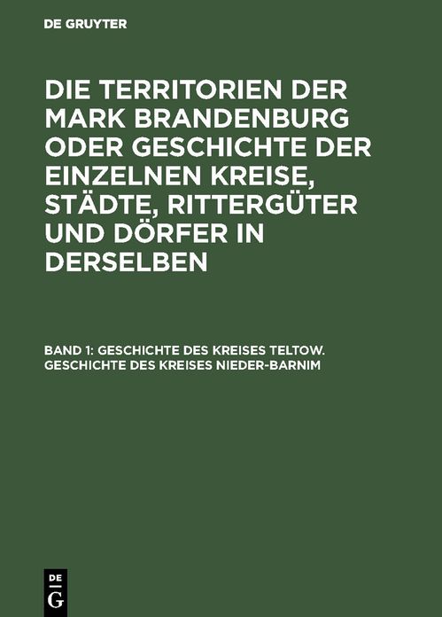 Geschichte des Kreises Teltow. Geschichte des Kreises Nieder-Barnim: Aus: Die Territorien der Mark Brandenburg oder Geschichte der einzelnen Kreise, Städte, Rittergüter (3 U. 4: Stiftungen) und Dörfer in denselben : als Forts. D. Landbuches Kaiser Karl's