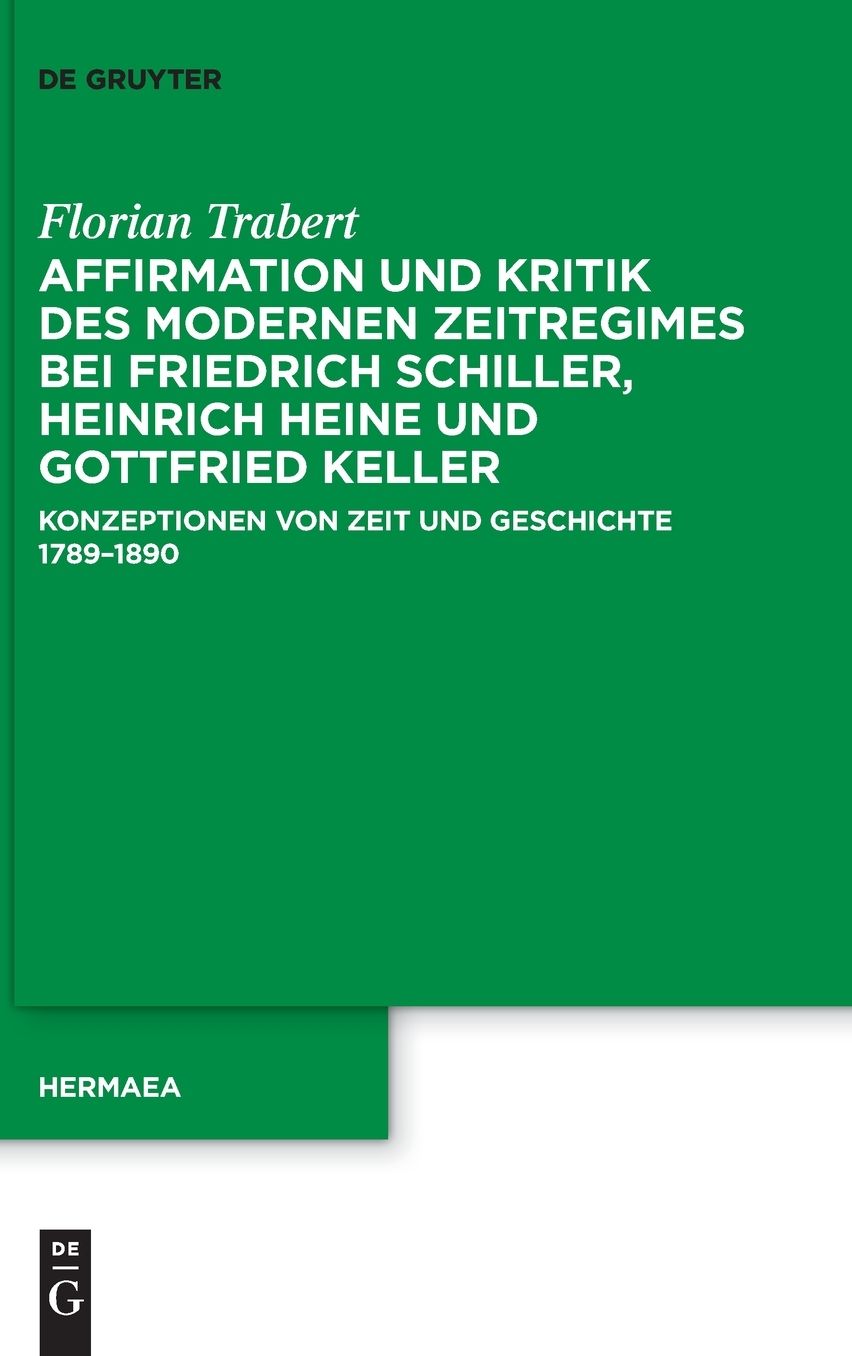 Affirmation und Kritik des modernen Zeitregimes bei Friedrich Schiller, Heinrich Heine und Gottfried Keller: Konzeptionen von Zeit und Geschichte 1789-1890