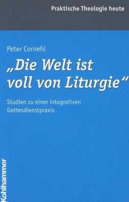Die Welt ist voll von Liturgie: Studien zu einer integrativen Gottesdienstpraxis