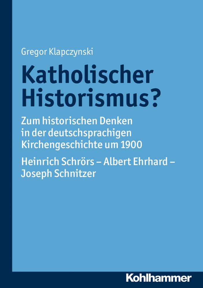 Katholischer Historismus?: Zum historischen Denken in der deutschsprachigen Kirchengeschichte um 1900. Heinrich Schrors - Albert Ehrhard - Joseph Schnitzer