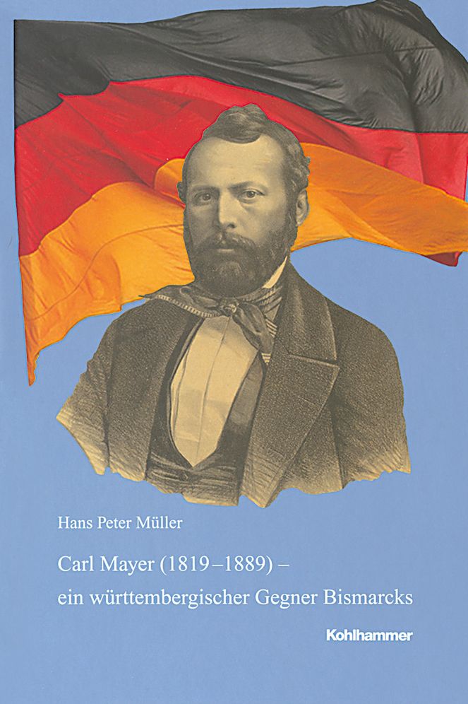 Carl Mayer (1819-1889) - ein wurttembergischer Gegner Bismarcks. 1848er, Exilant, demokratischer Parteifuhrer und Parlamentarier