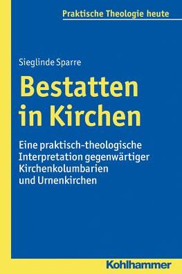 Bestatten in Kirchen: Eine praktisch-theologische Interpretation gegenwartiger Kirchenkolumbarien und Urnenkirchen