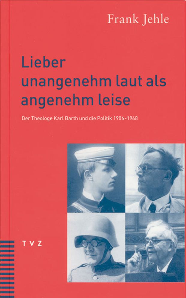 Lieber unangenehm laut als angenehm leise: Der Theologe Karl Barth und die Politik 1906-1968