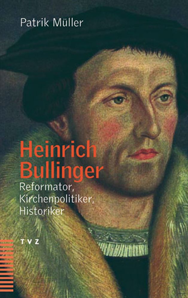 Heinrich Bullinger: Reformator, Kirchenpolitiker, Historiker