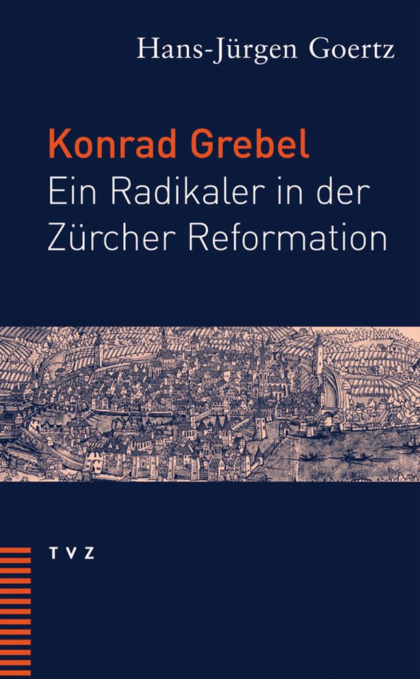 Konrad Grebel: Ein Radikaler in der Zurcher Reformation