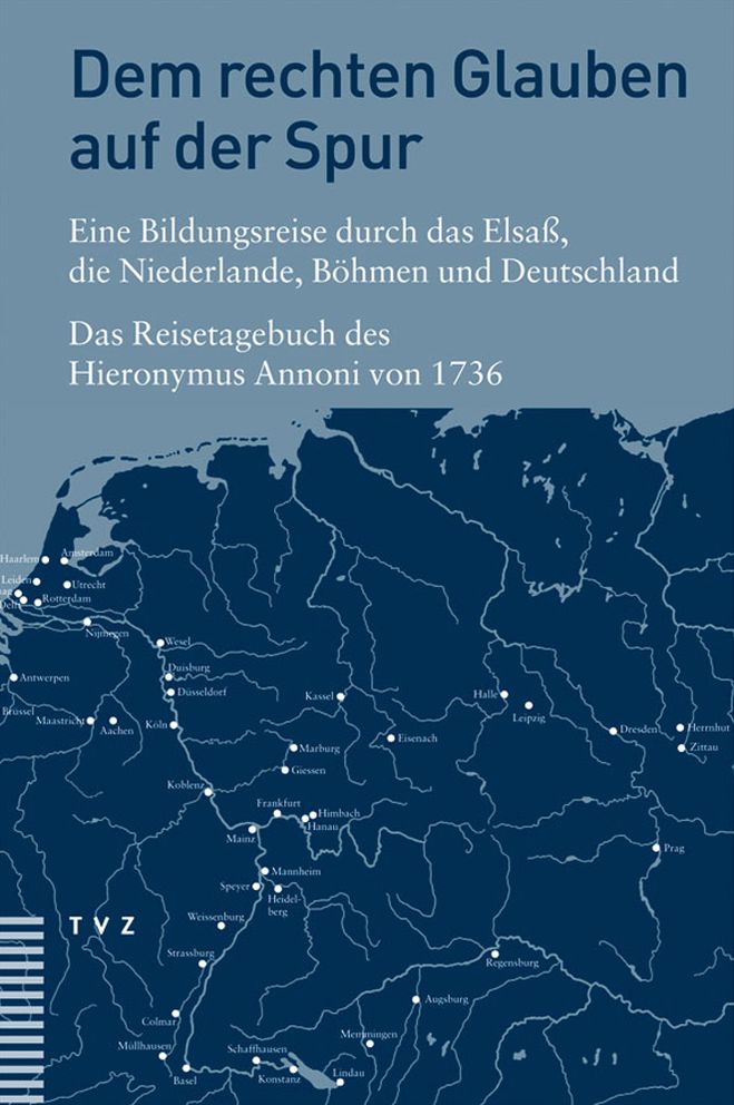 Dem rechten Glauben auf der Spur. Eine Bildungsreise durch das Elsass, die Niederlande, Bohmen und Deutschland: Das Reisetagebuch des Hieronymus Annoni 1736