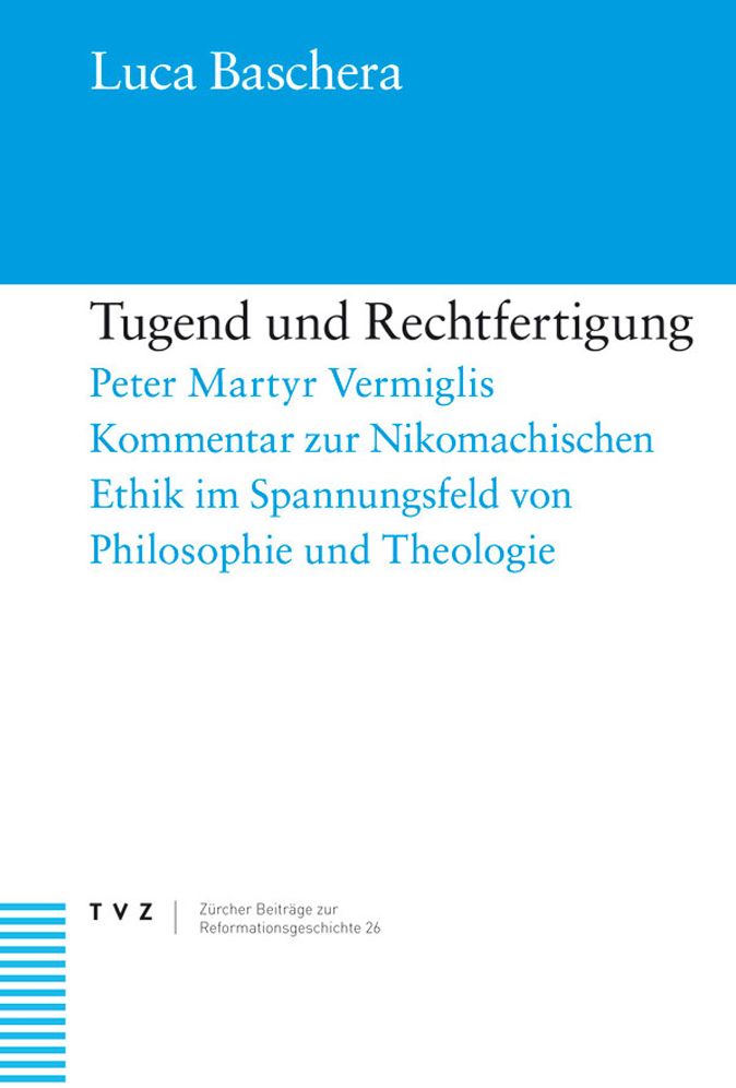 Tugend und Rechtfertigung: Peter Martyr Vermiglis Kommentar zur Nikomachischen Ethik im Spannungsfeld von Philosophie und Theologie.