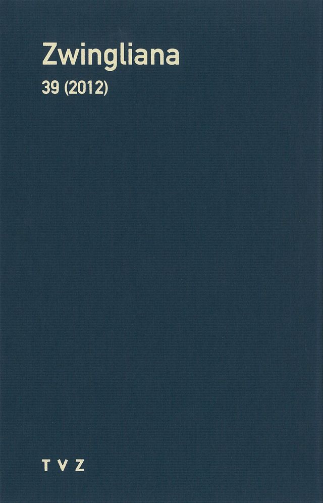 Zwingliana. Beitrage zur Geschichte Zwinglis, der Reformation und des Protestantismus in der Schweiz / Zwingliana: Beitrage zur Geschichte des Protestantismus in der Schweiz und seiner Ausstrahlung. Band 39: Jg. 2012