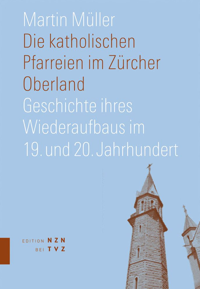 Die katholischen Pfarreien im Zurcher Oberland: Geschichte ihres Wiederaufbaus im 19. und 20. Jahrhundert