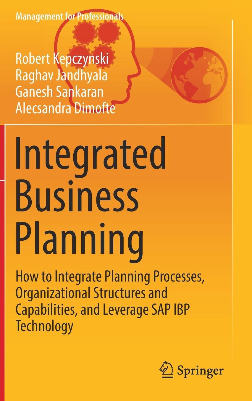 Integrated Business Planning: How to Integrate Planning Processes, Organizational Structures and Capabilities, and Leverage SAP IBP Technology