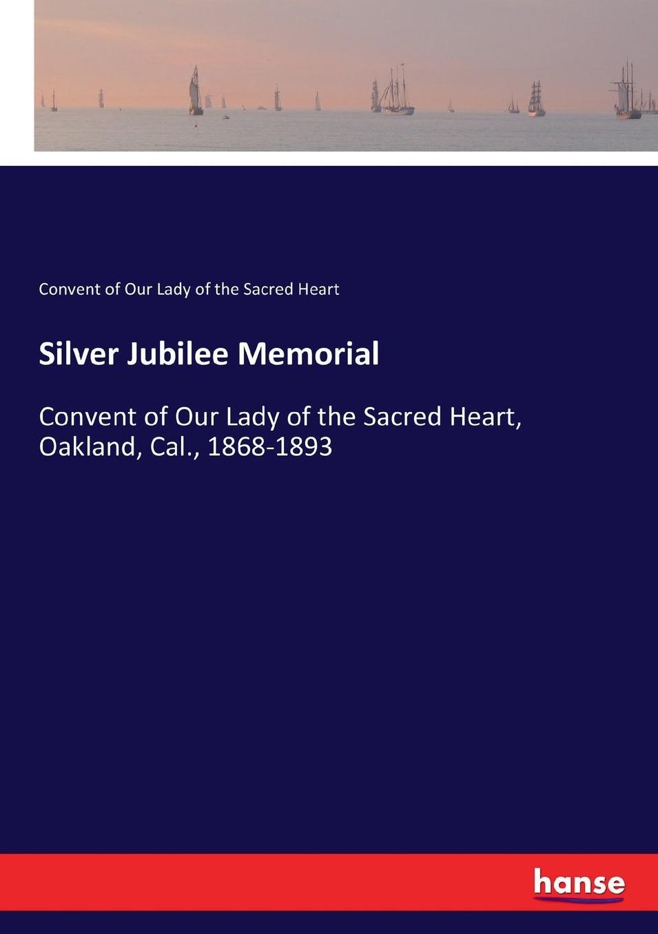 Silver Jubilee Memorial: Convent of Our Lady of the Sacred Heart, Oakland, Cal., 1868-1893