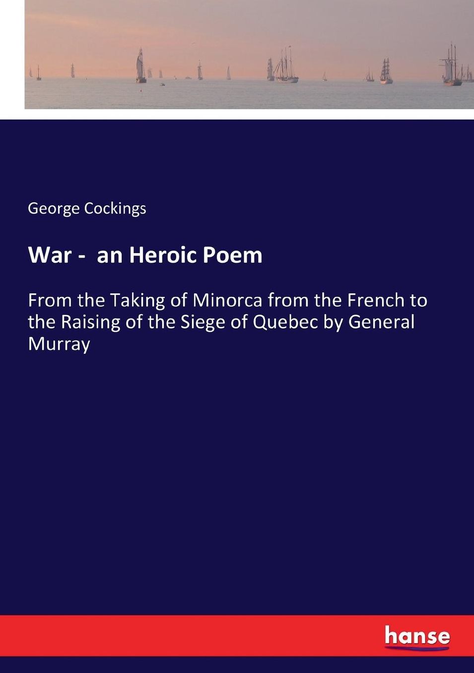 War - an Heroic Poem: From the Taking of Minorca from the French to the Raising of the Siege of Quebec by General Murray