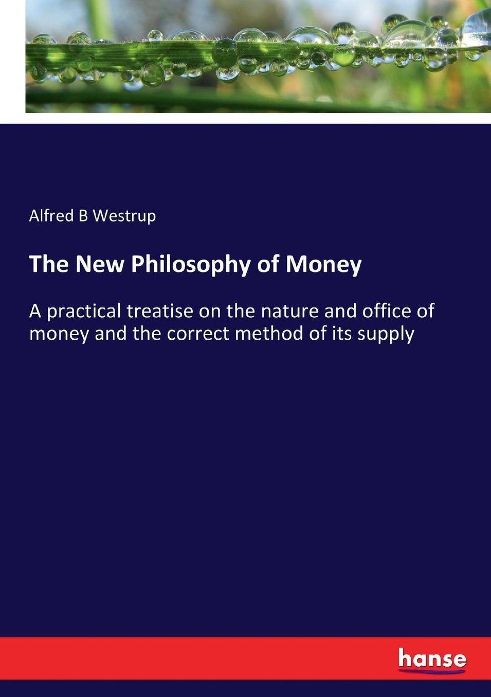 The New Philosophy of Money: A practical treatise on the nature and office of money and the correct method of its supply