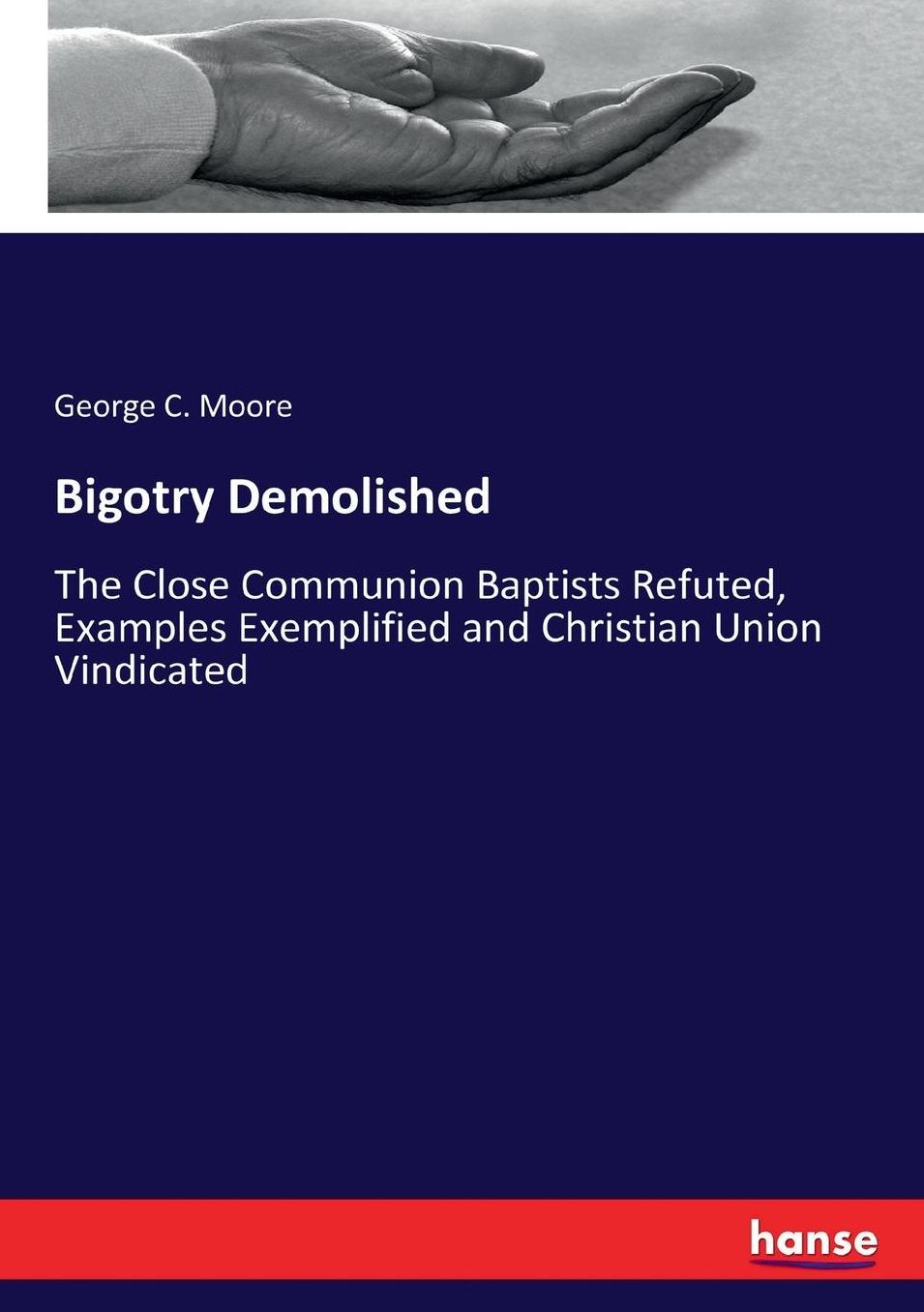 Bigotry Demolished: The Close Communion Baptists Refuted, Examples Exemplified and Christian Union Vindicated