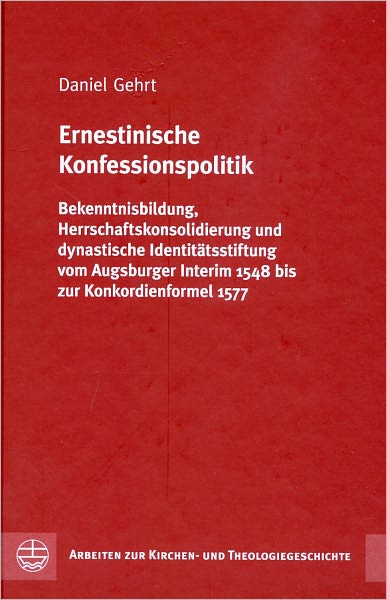 Ernestinische Konfessionspolitik: Bekenntnisbildung, Herrschaftskonsolidierung und dynastische Identitatsstiftung vom Augsburger Interim 1548 bis zur Konkordienformel 1577
