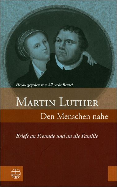Martin Luther: Den Menschen Nahe - Briefe an Freunde und an die Familie