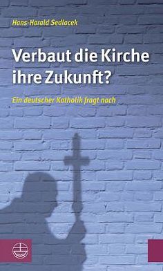 Verbaut die Kirche ihre Zukunft?: Ein deutscher Katholik fragt nach