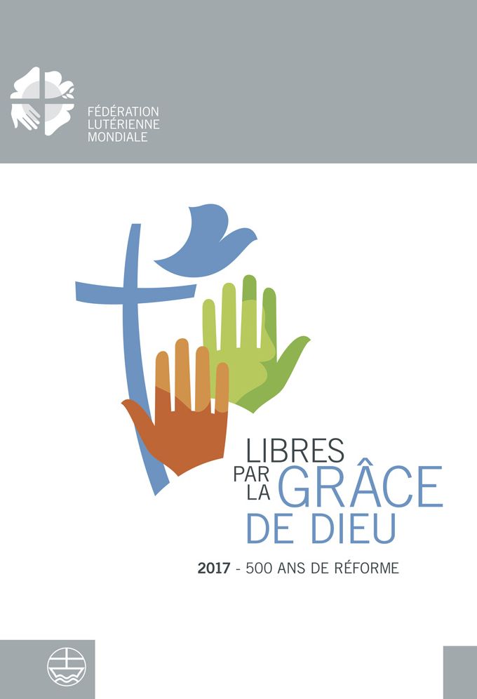 Libere par la grace de Dieu: 2017 - 500 ans de Reformation
