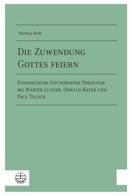 Die Zuwendung Gottes feiern: Evangelische Gottesdienst-Theologie bei Martin Luther, Oswald Bayer und Paul Tillich als ein Beitrag zu einer fundamentalliturgischen Praxistheorie
