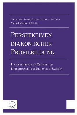 Perspektiven diakonischer Profilbildung: Ein Arbeitsbuch am Beispiel von Einrichtungen der Diakonie in Sachsen
