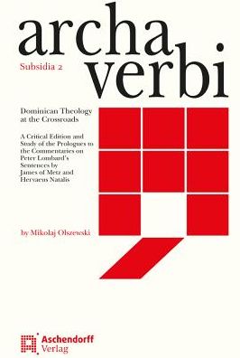 Dominican Theology at the Crossroads: A Critical Edition and Study of the Prologues to the Commentaries on Peter Lombard's Sentences by James of Metz and Hervaeus Natalis