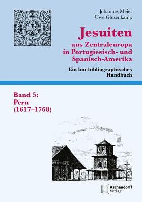 Jesuiten aus Zentraleuropa in Portugiesisch- und Spanisch-Amerika. Ein bio-bibliographisches Handbuch. Band 5: Peru