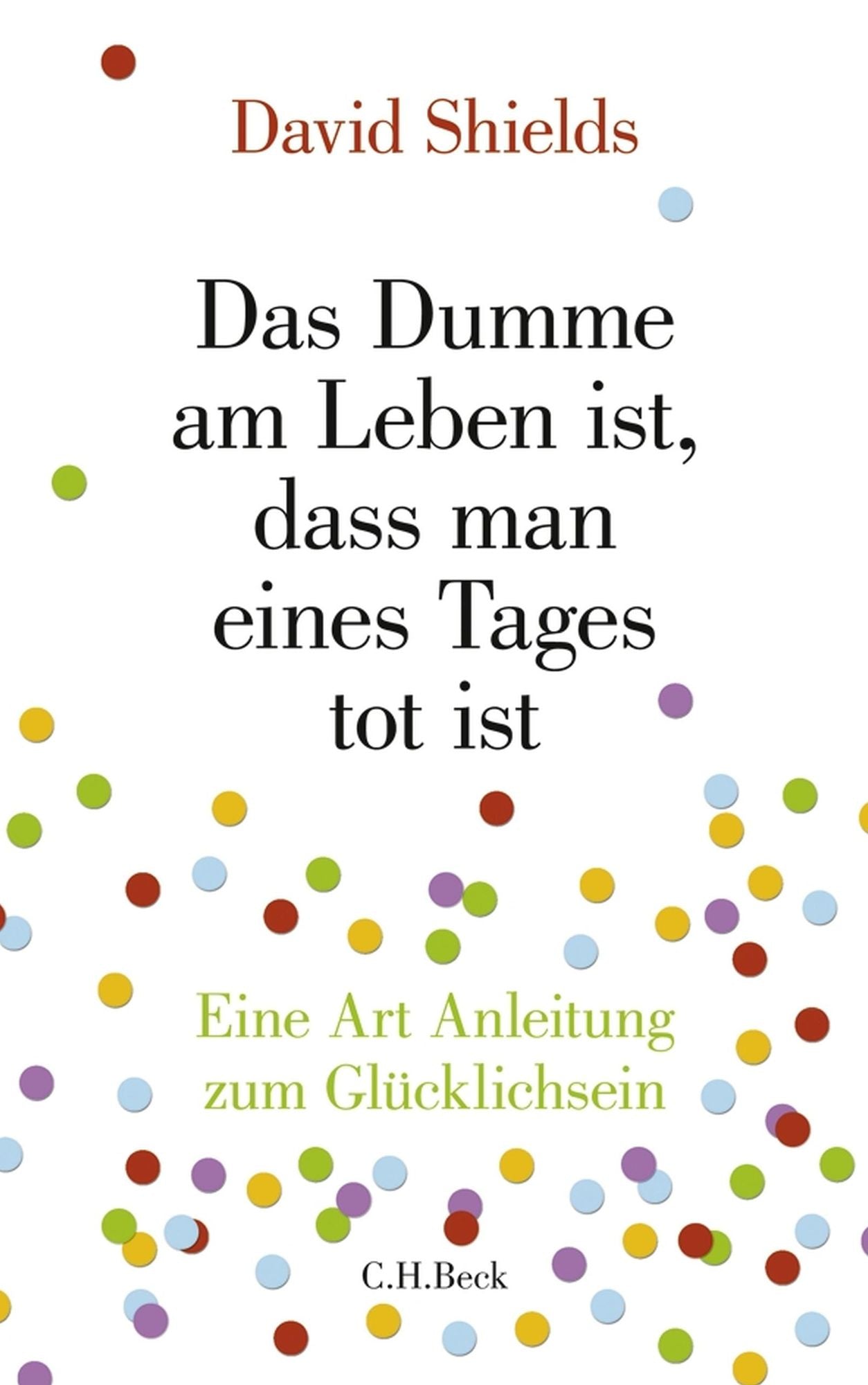 Das Dumme am Leben ist, dass man eines Tages tot ist: Eine Art Anleitung zum Glücklichsein