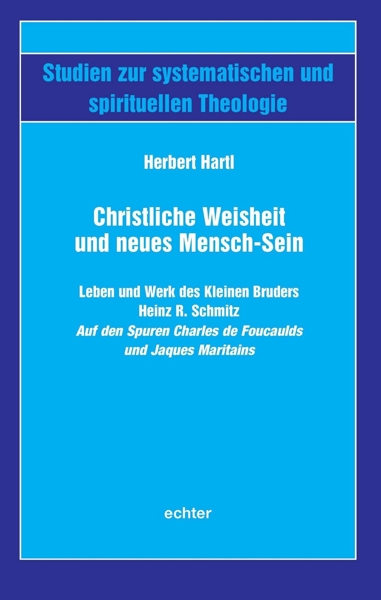 Christliche Weisheit und neues Mensch-Sein: Leben und Werk des Kleinen Bruders Heinz R. Schmitz Auf den Spuren Charles de Foucaulds und Jacques Maritains