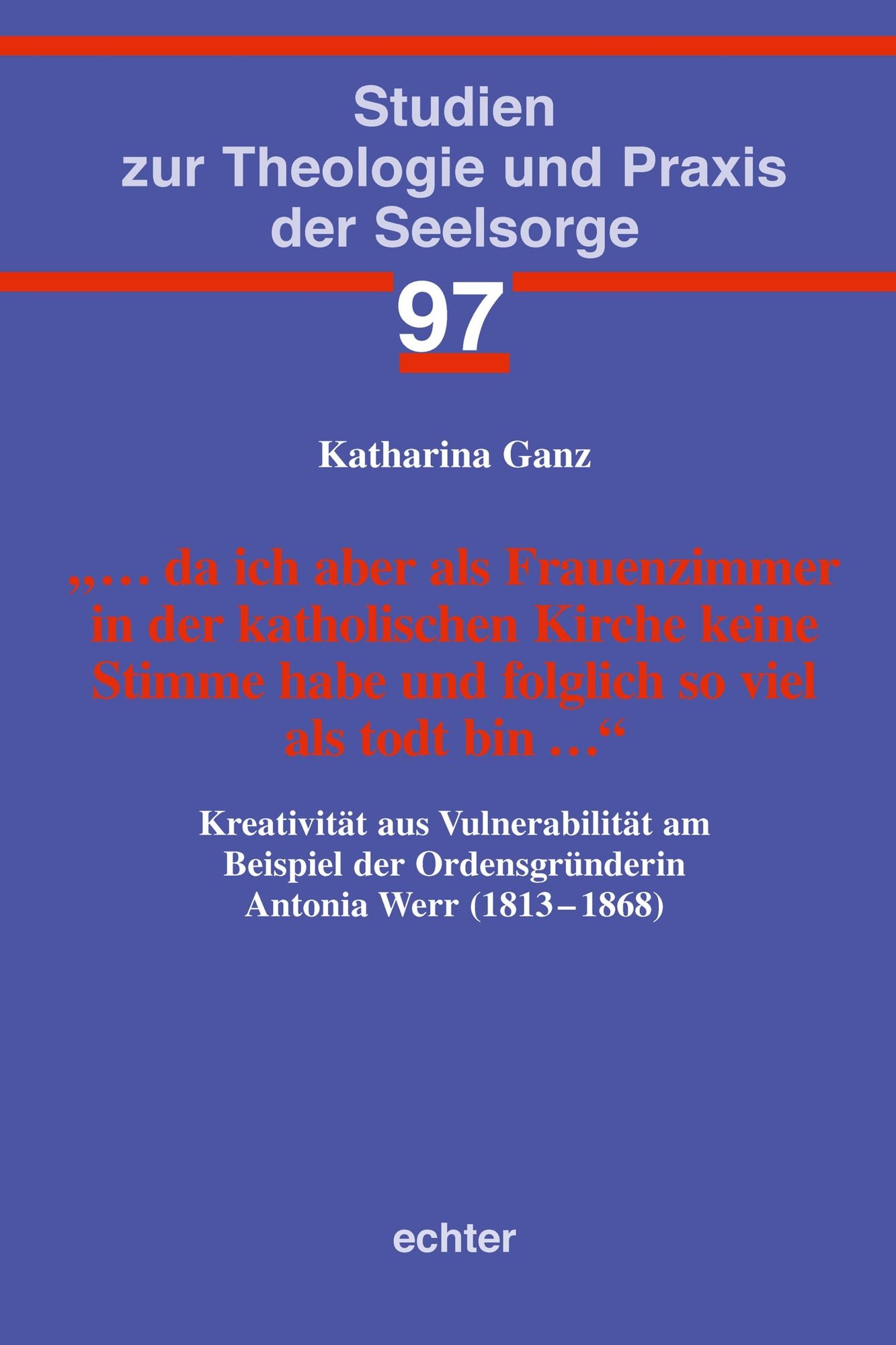 ... da ich aber als Frauenzimmer in der katholischen Kirche keine Stimme habe und folglich so viel als todt bin ...: Kreativität aus Vulnerabilität am Beispiel der Ordensgründerin Antonia Werr (1813-1868)