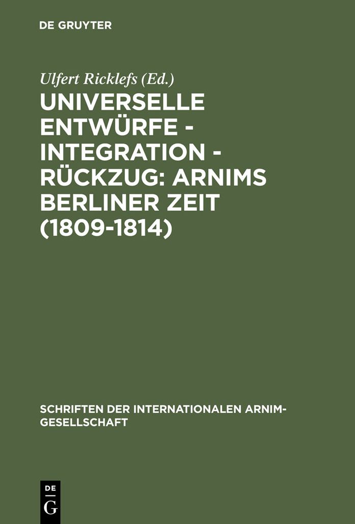 Universelle Entwurfe - Integration - Ruckzug: Arnims Berliner Zeit (1809-1814): Wiepersdorfer Kolloquium der Internationalen Arnim-Gesellschaft