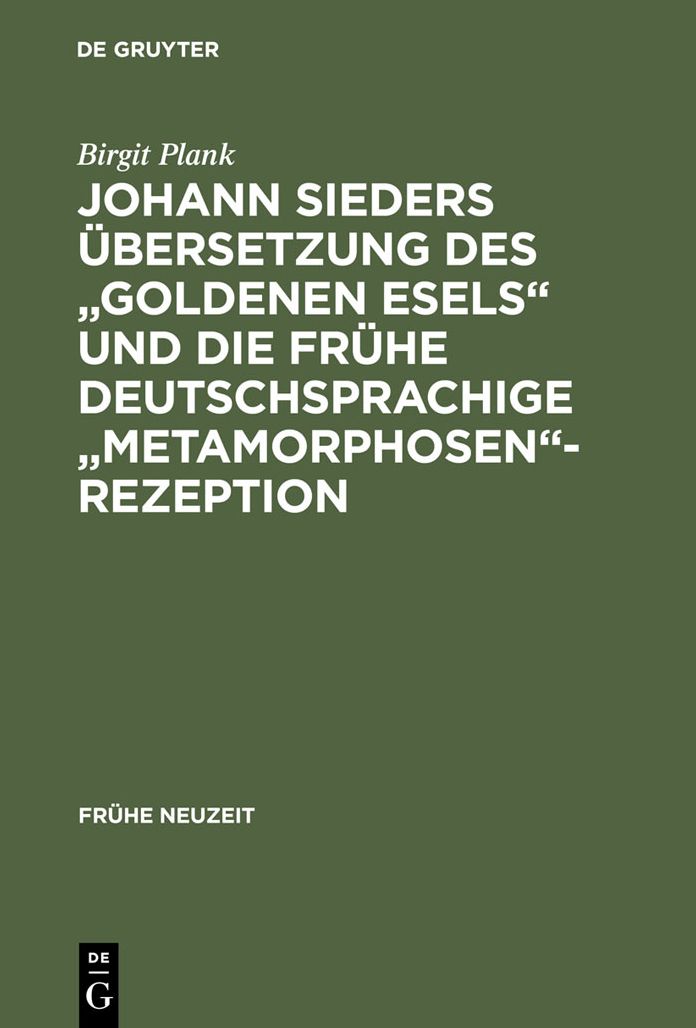 Johann Sieders Übersetzung des "Goldenen Esels" und Die Fruhe Deutschsprachige "Metamorphosen"-Rezeption: Ein Beitrag Zur Wirkungsgeschichte Von Apuleius' Roman