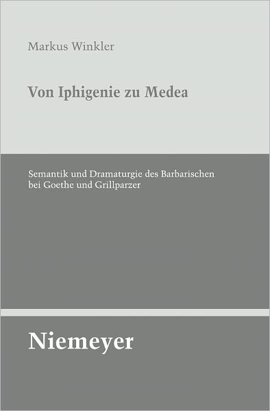 Von Iphigenie zu Medea: Semantik und Dramaturgie des Barbarischen bei Goethe und Grillparzer