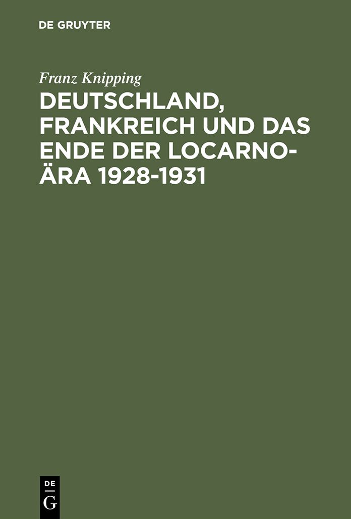 Deutschland, Frankreich und das Ende der Locarno-Ara 1928-1931: Studien zur internationalen Politik in der Anfangsphase der Weltwirtschaftskrise