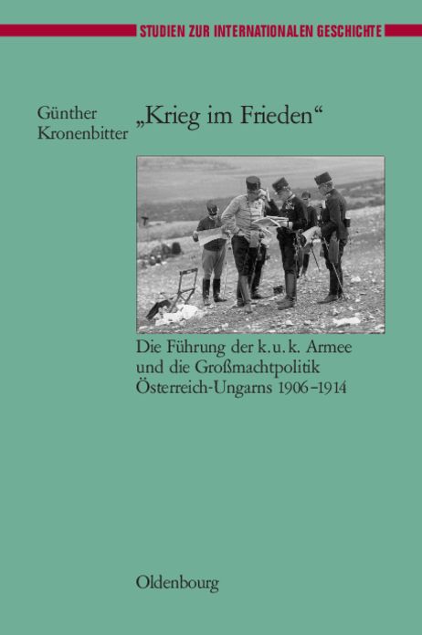 "Krieg im Frieden": Die Fuhrung der k.u.k. Armee und die Grossmachtpolitik Osterreich-Ungarns 1906-1914