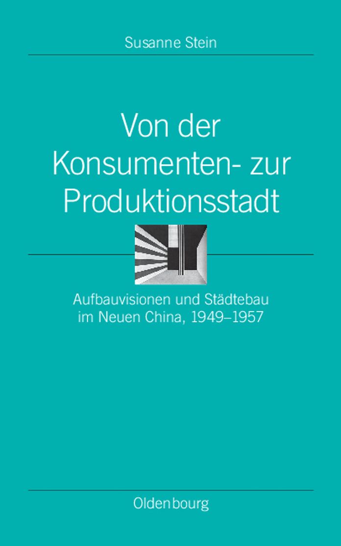 Von der Konsumenten- zur Produktionsstadt: Aufbauvisionen und Stadtebau im Neuen China, 1949-1957