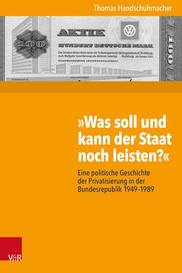Was Soll Und Kann Der Staat Noch Leisten?: Eine Politische Geschichte Der Privatisierung in Der Bundesrepublik 1949-1989
