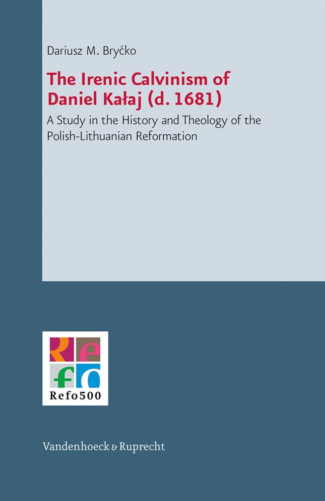 The Irenic Calvinism of Daniel Kalaj (d. 1681): A Study in the History and Theology of the Polish-Lithuanian Reformation