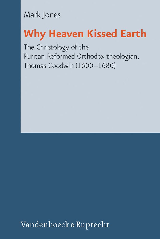 Why Heaven Kissed Earth: The Christology of the Puritan Reformed Orthodox Theologian, Thomas Goodwin (1600-1680)