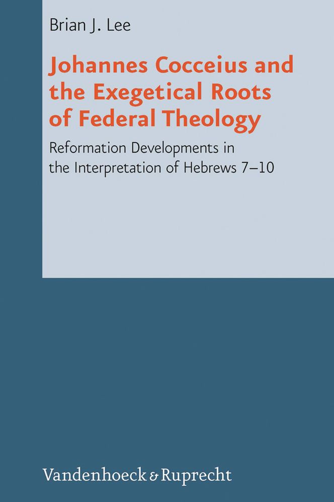 Johannes Cocceius and the Exegetical Roots of Federal Theology: Reformation Developments in the Interpretation of Hebrews 7-10