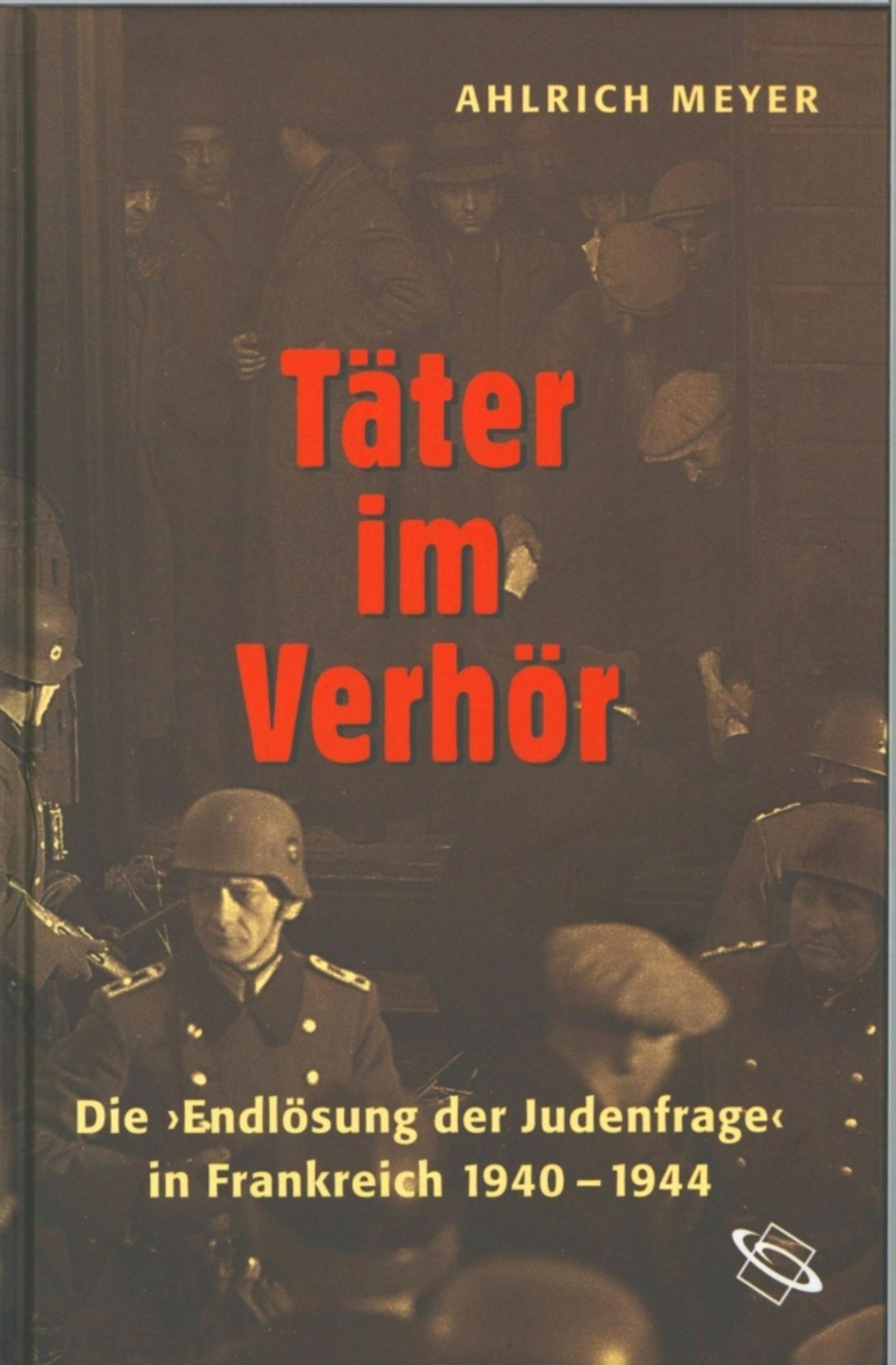 Täter im Verhör: Die "Endlösung der Judenfrage" in Frankreich 1940 - 1944