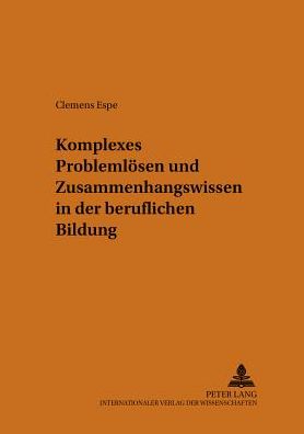 Komplexes Problemloesen Und Zusammenhangswissen in Der Beruflichen Bildung: Evaluation Eines Unterrichtskonzeptes Zur Verbesserung Des Erwerbs Von Zusammenhangswissen Und Dessen Anwendung Beim Komplexen Problemloesen Mittels Einer Verlaufsuntersuchung Und