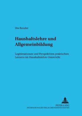 Haushaltslehre Und Allgemeinbildung: Legitimationen Und Perspektiven Praktischen Lernens Im Haushaltslehre-Unterricht