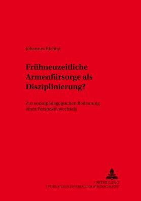 Fruehneuzeitliche Armenfuersorge ALS Disziplinierung: Zur Sozialpaedagogischen Bedeutung Eines Perspektivenwechsels