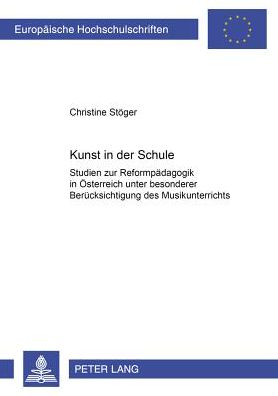 Kunst in Der Schule: Studien Zur Reformpaedagogik in Oesterreich Unter Besonderer Beruecksichtigung Des Musikunterrichtes