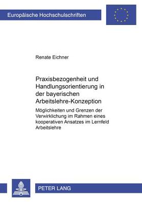 Praxisbezogenheit Und Handlungsorientierung in Der Bayerischen Arbeitslehre-Konzeption: Moeglichkeiten Und Grenzen Der Verwirklichung Im Rahmen Eines Kooperativen Ansatzes Im Lernfeld Arbeitslehre